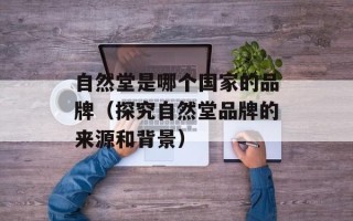 自然堂是哪个国家的品牌（探究自然堂品牌的来源和背景）