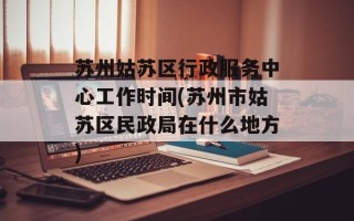 苏州姑苏区行政服务中心工作时间(苏州市姑苏区民政局在什么地方)