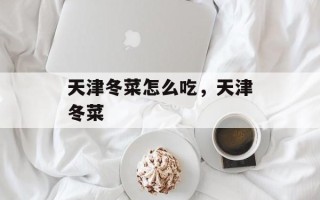 天津冬菜怎么吃，天津冬菜