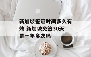 新加坡签证时间多久有效 新加坡免签30天是一年多次吗