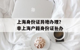 上海身份证异地办理？非上海户籍身份证补办
