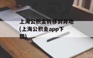 上海公积金转移到异地(上海公积金app下载)