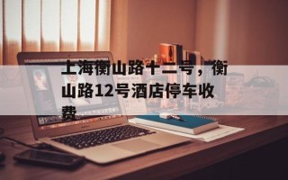 上海衡山路十二号，衡山路12号酒店停车收费