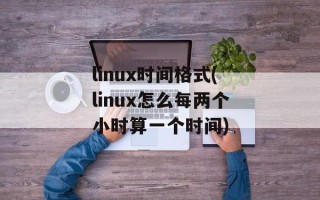linux时间格式(linux怎么每两个小时算一个时间)
