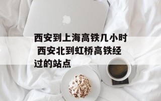 西安到上海高铁几小时 西安北到虹桥高铁经过的站点