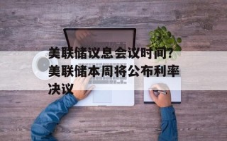 美联储议息会议时间？美联储本周将公布利率决议
