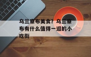 乌兰察布美食？乌兰察布有什么值得一逛的小吃街