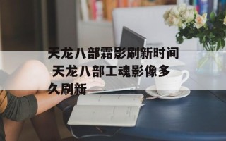 天龙八部霜影刷新时间 天龙八部工魂影像多久刷新