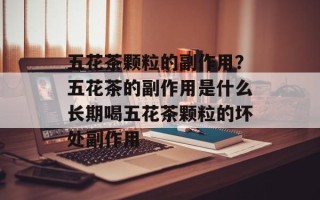 五花茶颗粒的副作用？五花茶的副作用是什么长期喝五花茶颗粒的坏处副作用