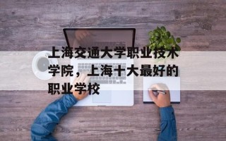 上海交通大学职业技术学院，上海十大最好的职业学校