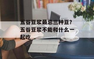 五谷豆浆最忌三种豆？五谷豆浆不能和什么一起吃