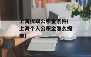 上海提取公积金条件(上海个人公积金怎么提现)