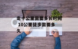 走十公里需要多长时间 10公里徒步需要多久