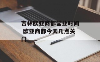 吉林欧亚商都营业时间 欧亚商都今天几点关门