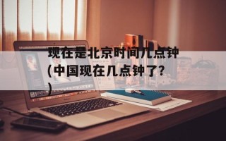 现在是北京时间几点钟(中国现在几点钟了？)