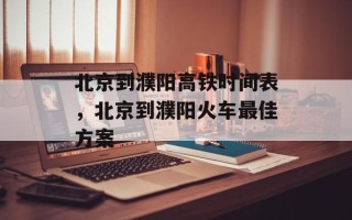 北京到濮阳高铁时间表，北京到濮阳火车最佳方案