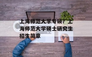 上海师范大学专硕？上海师范大学硕士研究生招生简章