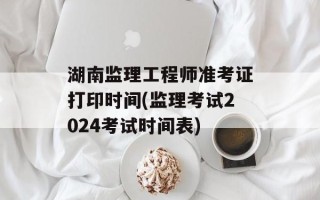 湖南监理工程师准考证打印时间(监理考试2024考试时间表)