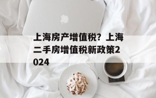 上海房产增值税？上海二手房增值税新政策2024