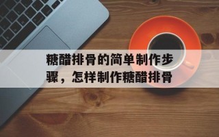 糖醋排骨的简单制作步骤，怎样制作糖醋排骨