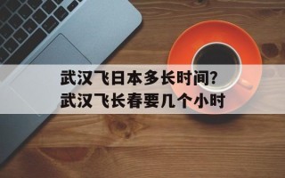 武汉飞日本多长时间？武汉飞长春要几个小时