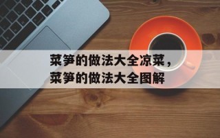菜笋的做法大全凉菜，菜笋的做法大全图解