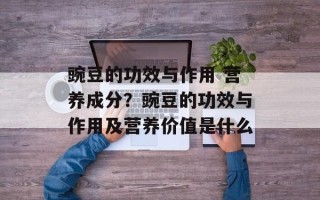 豌豆的功效与作用 营养成分？豌豆的功效与作用及营养价值是什么