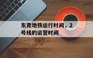 东莞地铁运行时间，2号线的运营时间