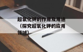 超氧化钾的作用及用途（探究超氧化钾的应用领域）