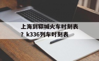 上海到郓城火车时刻表？k336列车时刻表