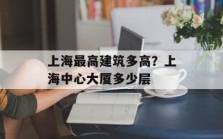 上海最高建筑多高？上海中心大厦多少层