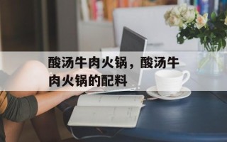 酸汤牛肉火锅，酸汤牛肉火锅的配料