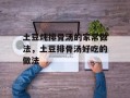 土豆炖排骨汤的家常做法，土豆排骨汤好吃的做法
