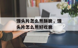 馒头片怎么煎酥脆，馒头片怎么煎好吃脆