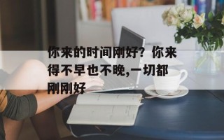 你来的时间刚好？你来得不早也不晚,一切都刚刚好