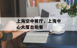 上海空中餐厅，上海中心大厦自助餐