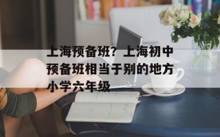 上海预备班？上海初中预备班相当于别的地方小学六年级