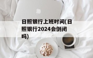 日照银行上班时间(日照银行2024会倒闭吗)