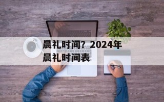 晨礼时间？2024年晨礼时间表