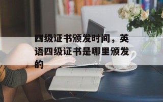 四级证书颁发时间，英语四级证书是哪里颁发的