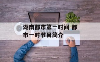 湖南都市第一时间 都市一时节目简介