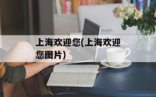 上海欢迎您(上海欢迎您图片)