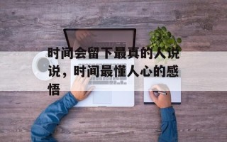 时间会留下最真的人说说，时间最懂人心的感悟