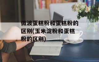 微波蛋糕粉和蛋糕粉的区别(玉米淀粉和蛋糕粉的区别)