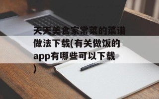 天天美食家常菜的菜谱做法下载(有关做饭的app有哪些可以下载)