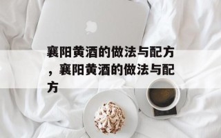 襄阳黄酒的做法与配方，襄阳黄酒的做法与配方