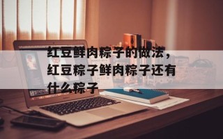 红豆鲜肉粽子的做法，红豆粽子鲜肉粽子还有什么粽子