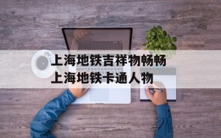 上海地铁吉祥物畅畅 上海地铁卡通人物
