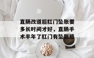 直肠改道后肛门坠胀要多长时间才好，直肠手术半年了肛门有坠胀感