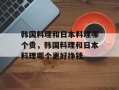 韩国料理和日本料理哪个贵，韩国料理和日本料理哪个更好挣钱